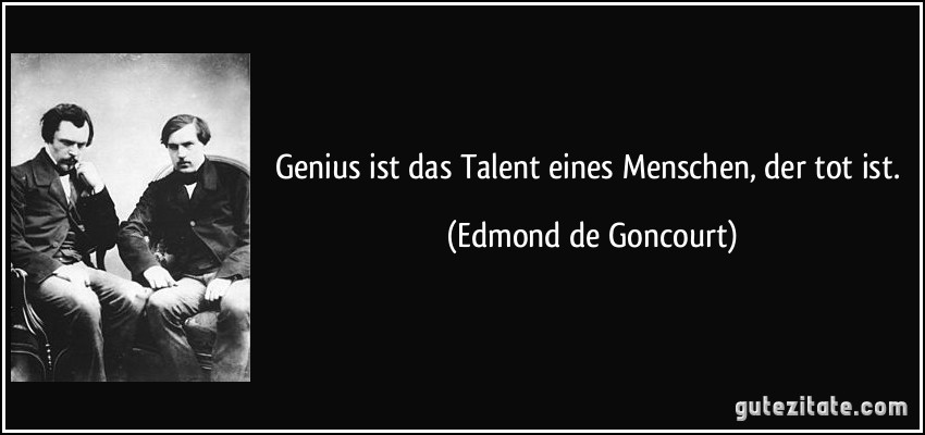 Genius ist das Talent eines Menschen, der tot ist. (Edmond de Goncourt)