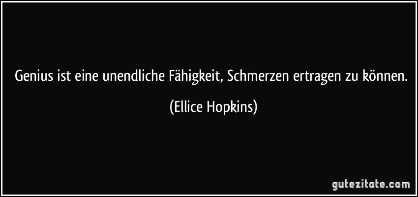 Genius ist eine unendliche Fähigkeit, Schmerzen ertragen zu können. (Ellice Hopkins)