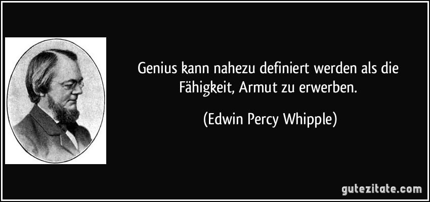 Genius kann nahezu definiert werden als die Fähigkeit, Armut zu erwerben. (Edwin Percy Whipple)