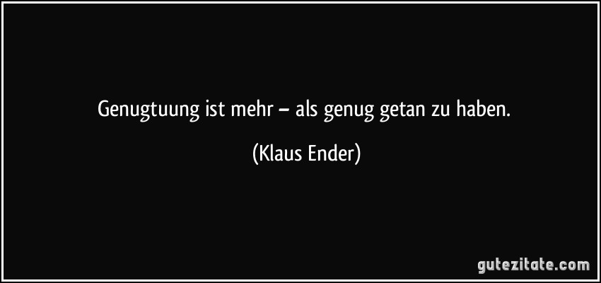 Genugtuung ist mehr – als genug getan zu haben. (Klaus Ender)