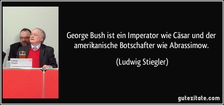 George Bush ist ein Imperator wie Cäsar und der amerikanische Botschafter wie Abrassimow. (Ludwig Stiegler)