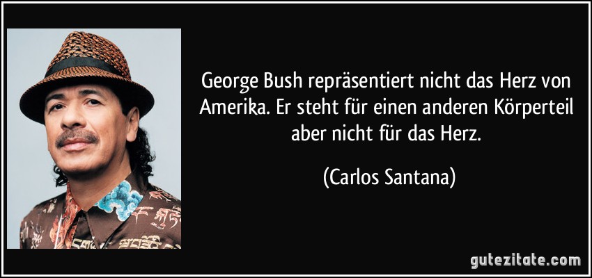 George Bush repräsentiert nicht das Herz von Amerika. Er steht für einen anderen Körperteil aber nicht für das Herz. (Carlos Santana)