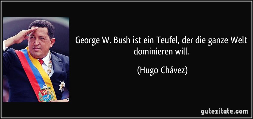 George W. Bush ist ein Teufel, der die ganze Welt dominieren will. (Hugo Chávez)