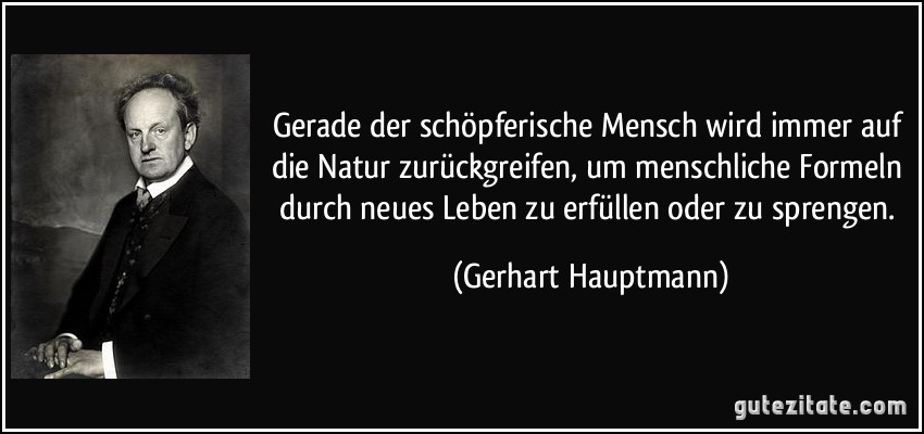 Gerade der schöpferische Mensch wird immer auf die Natur zurückgreifen, um menschliche Formeln durch neues Leben zu erfüllen oder zu sprengen. (Gerhart Hauptmann)