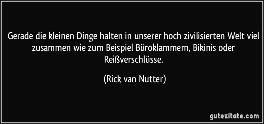 Gerade die kleinen Dinge halten in unserer hoch zivilisierten Welt viel zusammen wie zum Beispiel Büroklammern, Bikinis oder Reißverschlüsse. (Rick van Nutter)