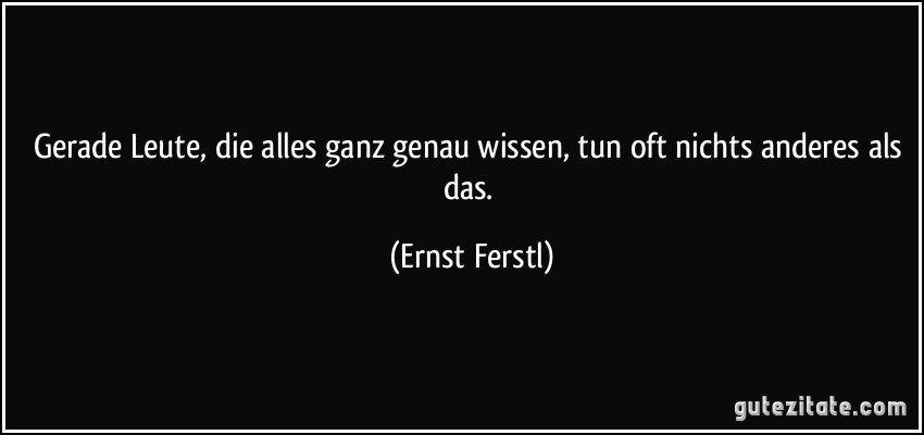 Gerade Leute, die alles ganz genau wissen, tun oft nichts anderes als das. (Ernst Ferstl)