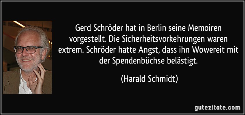 Gerd Schröder hat in Berlin seine Memoiren vorgestellt. Die Sicherheitsvorkehrungen waren extrem. Schröder hatte Angst, dass ihn Wowereit mit der Spendenbüchse belästigt. (Harald Schmidt)
