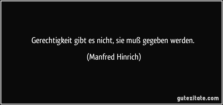 Gerechtigkeit gibt es nicht, sie muß gegeben werden. (Manfred Hinrich) Gerechtigkeit gibt es nicht, sie muß gegeben werden. (Manfred Hinrich)