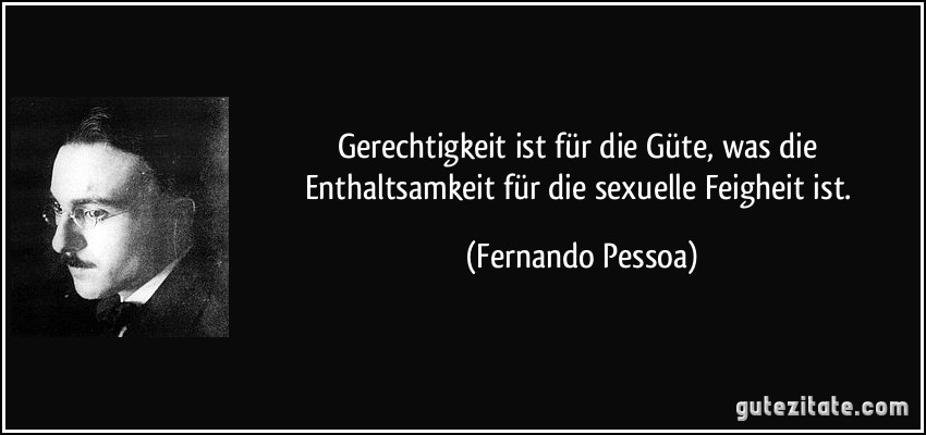 Gerechtigkeit ist für die Güte, was die Enthaltsamkeit für die sexuelle Feigheit ist. (Fernando Pessoa)