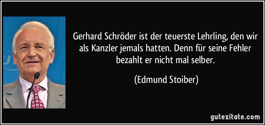 Gerhard Schröder ist der teuerste Lehrling, den wir als Kanzler jemals hatten. Denn für seine Fehler bezahlt er nicht mal selber. (Edmund Stoiber)