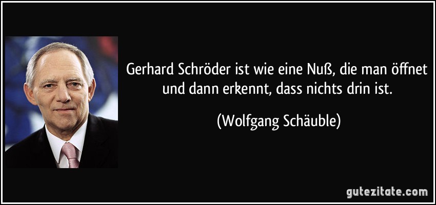 Gerhard Schröder ist wie eine Nuß, die man öffnet und dann erkennt, dass nichts drin ist. (Wolfgang Schäuble)