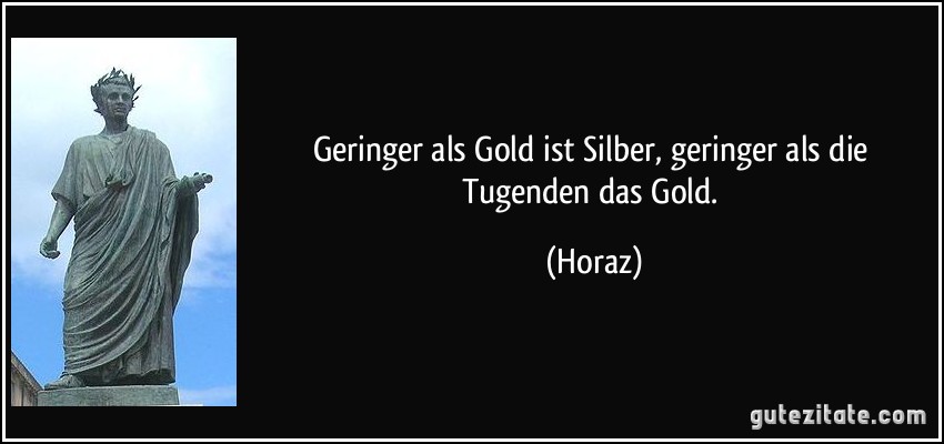 Geringer als Gold ist Silber, geringer als die Tugenden das Gold. (Horaz)