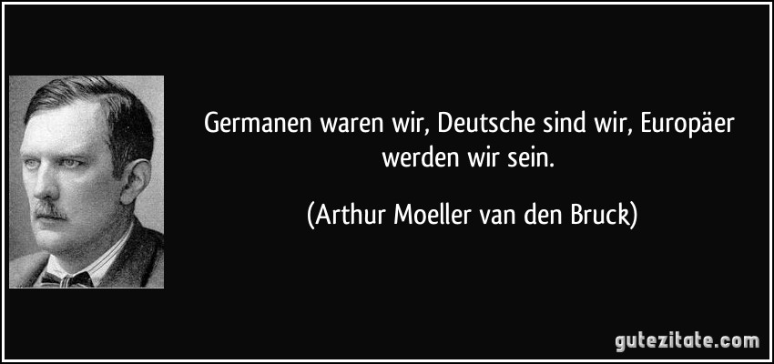 Germanen waren wir, Deutsche sind wir, Europäer werden wir sein. (Arthur Moeller van den Bruck)