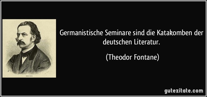 Germanistische Seminare sind die Katakomben der deutschen Literatur. (Theodor Fontane)