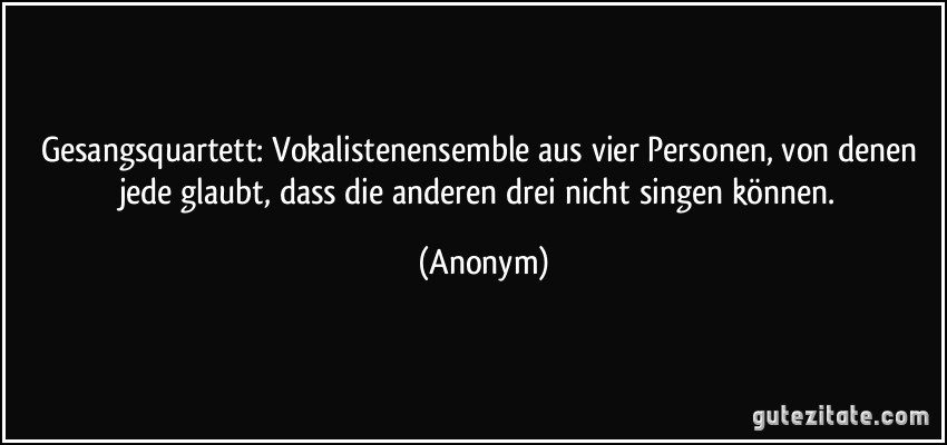 Gesangsquartett: Vokalistenensemble aus vier Personen, von denen jede glaubt, dass die anderen drei nicht singen können. (Anonym)