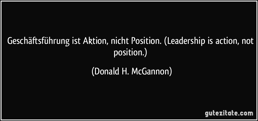 Geschäftsführung ist Aktion, nicht Position. (Leadership is action, not position.) (Donald H. McGannon)