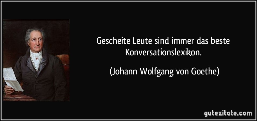 Gescheite Leute sind immer das beste Konversationslexikon. (Johann Wolfgang von Goethe)