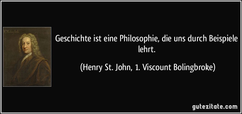 Geschichte ist eine Philosophie, die uns durch Beispiele lehrt. (Henry St. John, 1. Viscount Bolingbroke)