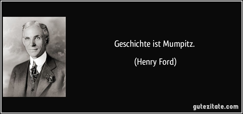 Geschichte ist Mumpitz. (Henry Ford)