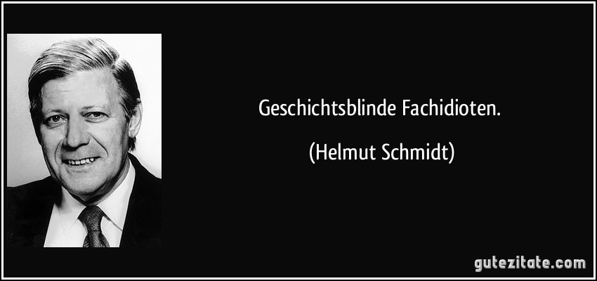 Geschichtsblinde Fachidioten. (Helmut Schmidt)