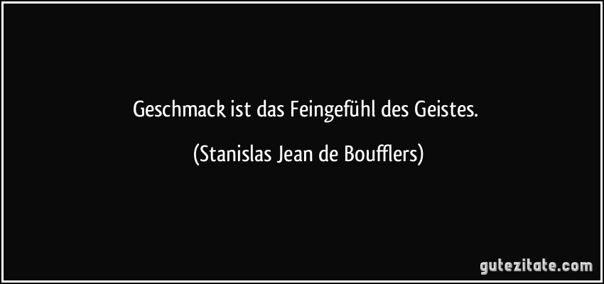 Geschmack ist das Feingefühl des Geistes. (Stanislas Jean de Boufflers)