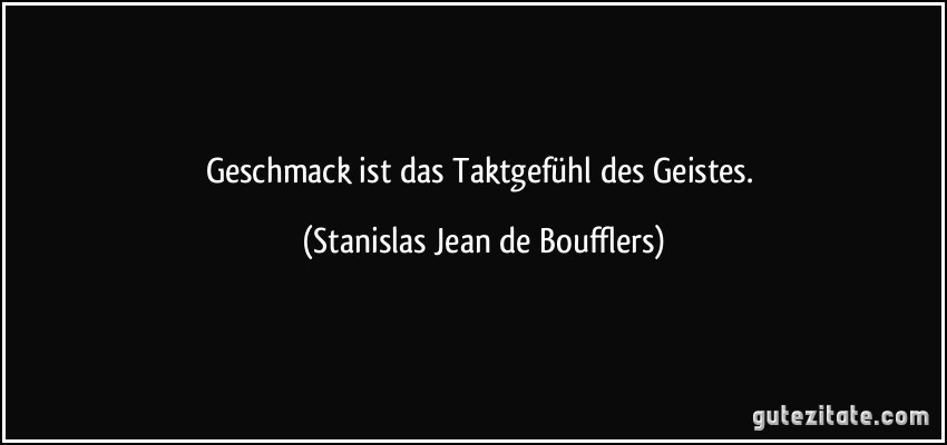 Geschmack ist das Taktgefühl des Geistes. (Stanislas Jean de Boufflers)