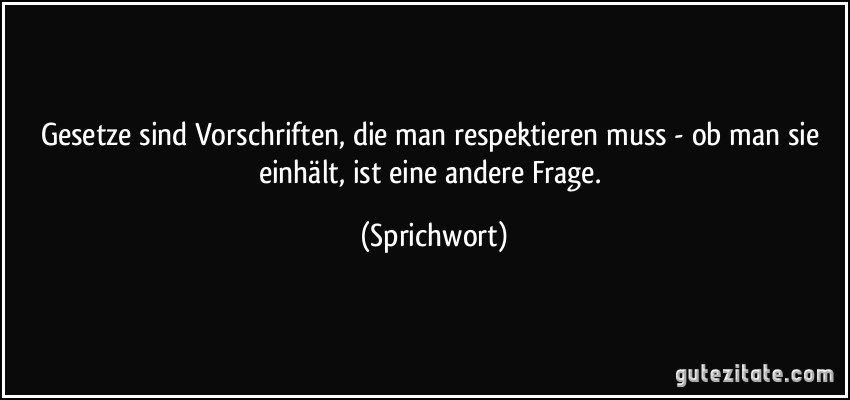 Gesetze sind Vorschriften, die man respektieren muss - ob man sie einhält, ist eine andere Frage. (Sprichwort)