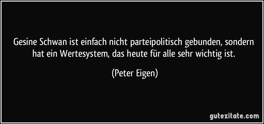 Gesine Schwan ist einfach nicht parteipolitisch gebunden, sondern hat ein Wertesystem, das heute für alle sehr wichtig ist. (Peter Eigen)