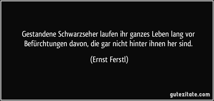 Gestandene Schwarzseher laufen ihr ganzes Leben lang vor Befürchtungen davon, die gar nicht hinter ihnen her sind. (Ernst Ferstl)