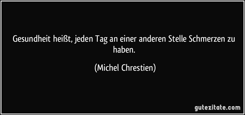 Gesundheit heißt, jeden Tag an einer anderen Stelle Schmerzen zu haben. (Michel Chrestien)