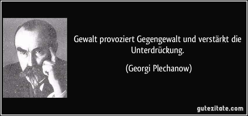 Gewalt provoziert Gegengewalt und verstärkt die Unterdrückung. (Georgi Plechanow)