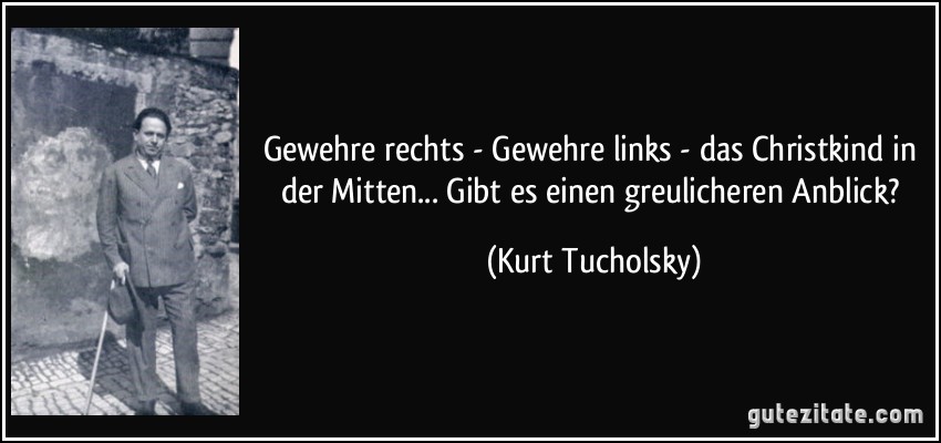 Gewehre rechts - Gewehre links - das Christkind in der Mitten... Gibt es einen greulicheren Anblick? (Kurt Tucholsky)