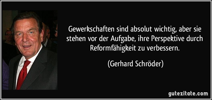 Gewerkschaften sind absolut wichtig, aber sie stehen vor der Aufgabe, ihre Perspektive durch Reformfähigkeit zu verbessern. (Gerhard Schröder)