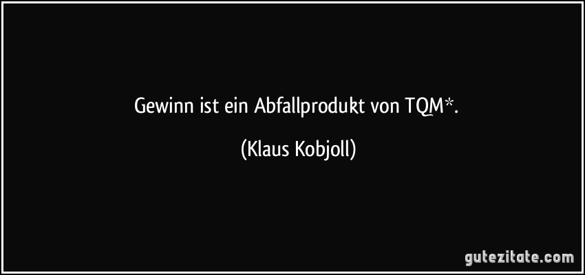 Gewinn ist ein Abfallprodukt von TQM*. (Klaus Kobjoll)