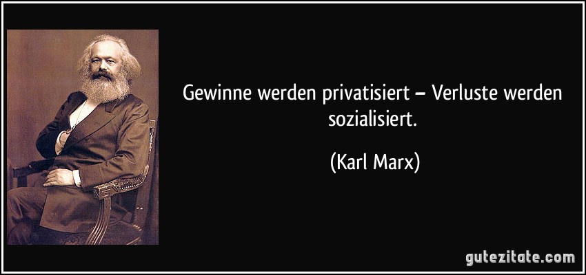 Gewinne werden privatisiert – Verluste werden sozialisiert. (Karl Marx)