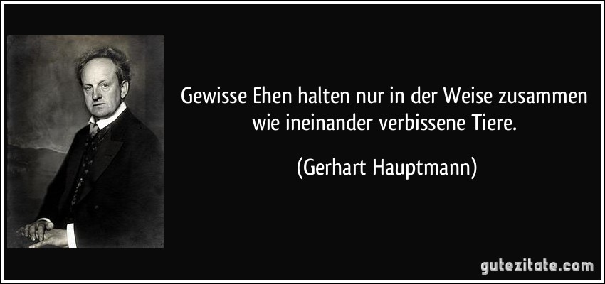 Gewisse Ehen halten nur in der Weise zusammen wie ineinander verbissene Tiere. (Gerhart Hauptmann)