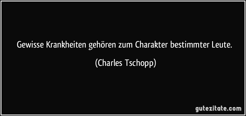 Gewisse Krankheiten gehören zum Charakter bestimmter Leute. (Charles Tschopp)