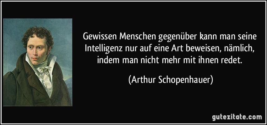 Gewissen Menschen gegenüber kann man seine Intelligenz nur auf eine Art beweisen, nämlich, indem man nicht mehr mit ihnen redet. (Arthur Schopenhauer)