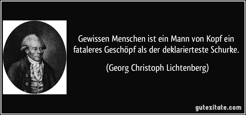 Gewissen Menschen ist ein Mann von Kopf ein fataleres Geschöpf als der deklarierteste Schurke. (Georg Christoph Lichtenberg)