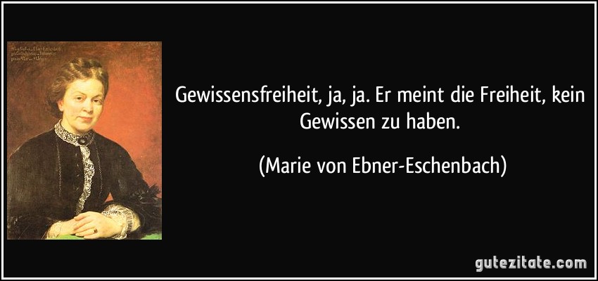 Gewissensfreiheit, ja, ja. Er meint die Freiheit, kein Gewissen zu haben. (Marie von Ebner-Eschenbach)