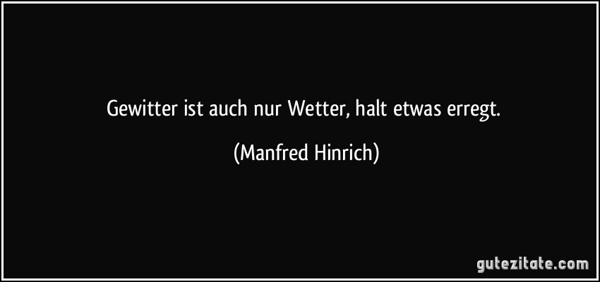 Gewitter ist auch nur Wetter, halt etwas erregt. (Manfred Hinrich)