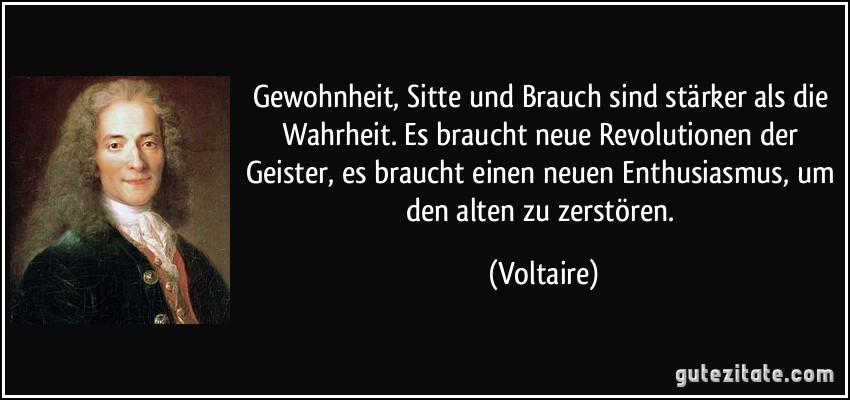 Gewohnheit, Sitte und Brauch sind stärker als die Wahrheit. Es braucht neue Revolutionen der Geister, es braucht einen neuen Enthusiasmus, um den alten zu zerstören. (Voltaire)