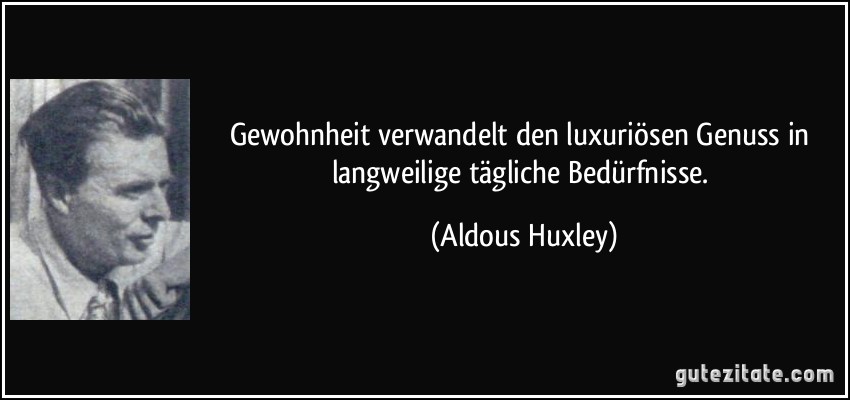 Gewohnheit verwandelt den luxuriösen Genuss in langweilige tägliche Bedürfnisse. (Aldous Huxley)