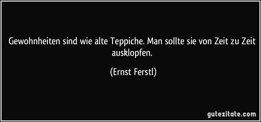 Gewohnheiten sind wie alte Teppiche. Man sollte sie von Zeit zu Zeit ausklopfen. (Ernst Ferstl)