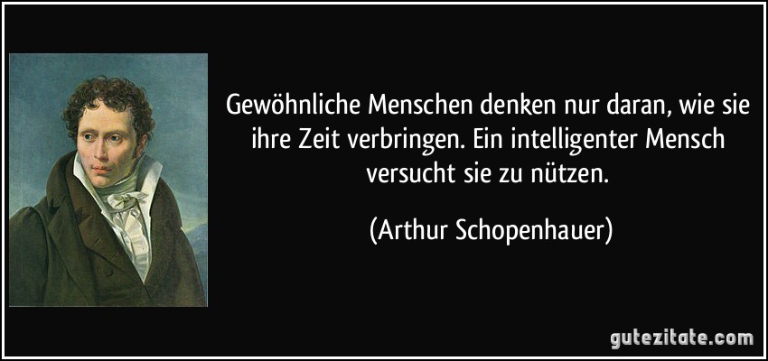 Gewöhnliche Menschen denken nur daran, wie sie ihre Zeit verbringen. Ein intelligenter Mensch versucht sie zu nützen. (Arthur Schopenhauer)