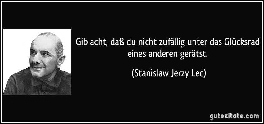 Gib acht, daß du nicht zufällig unter das Glücksrad eines anderen gerätst. (Stanislaw Jerzy Lec)
