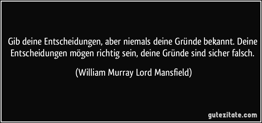 Gib deine Entscheidungen, aber niemals deine Gründe bekannt. Deine Entscheidungen mögen richtig sein, deine Gründe sind sicher falsch. (William Murray Lord Mansfield)