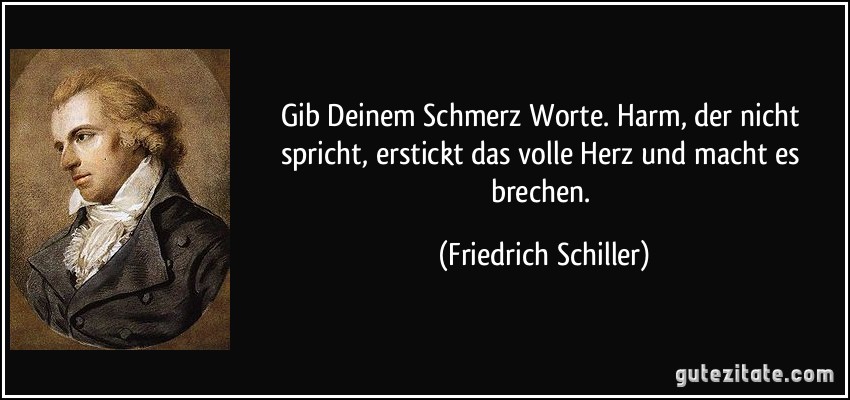 Gib Deinem Schmerz Worte. Harm, der nicht spricht, erstickt das volle Herz und macht es brechen. (Friedrich Schiller)