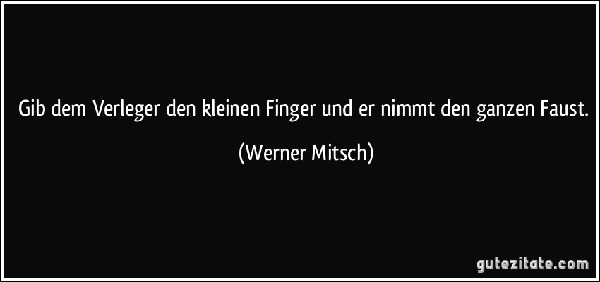 Gib dem Verleger den kleinen Finger und er nimmt den ganzen Faust. (Werner Mitsch)