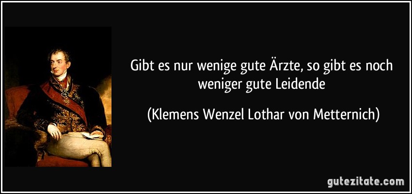 Gibt es nur wenige gute Ärzte, so gibt es noch weniger gute Leidende (Klemens Wenzel Lothar von Metternich)